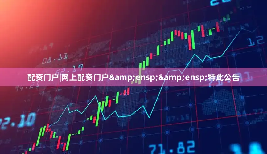 配资门户|网上配资门户&ensp;&ensp;特此公告