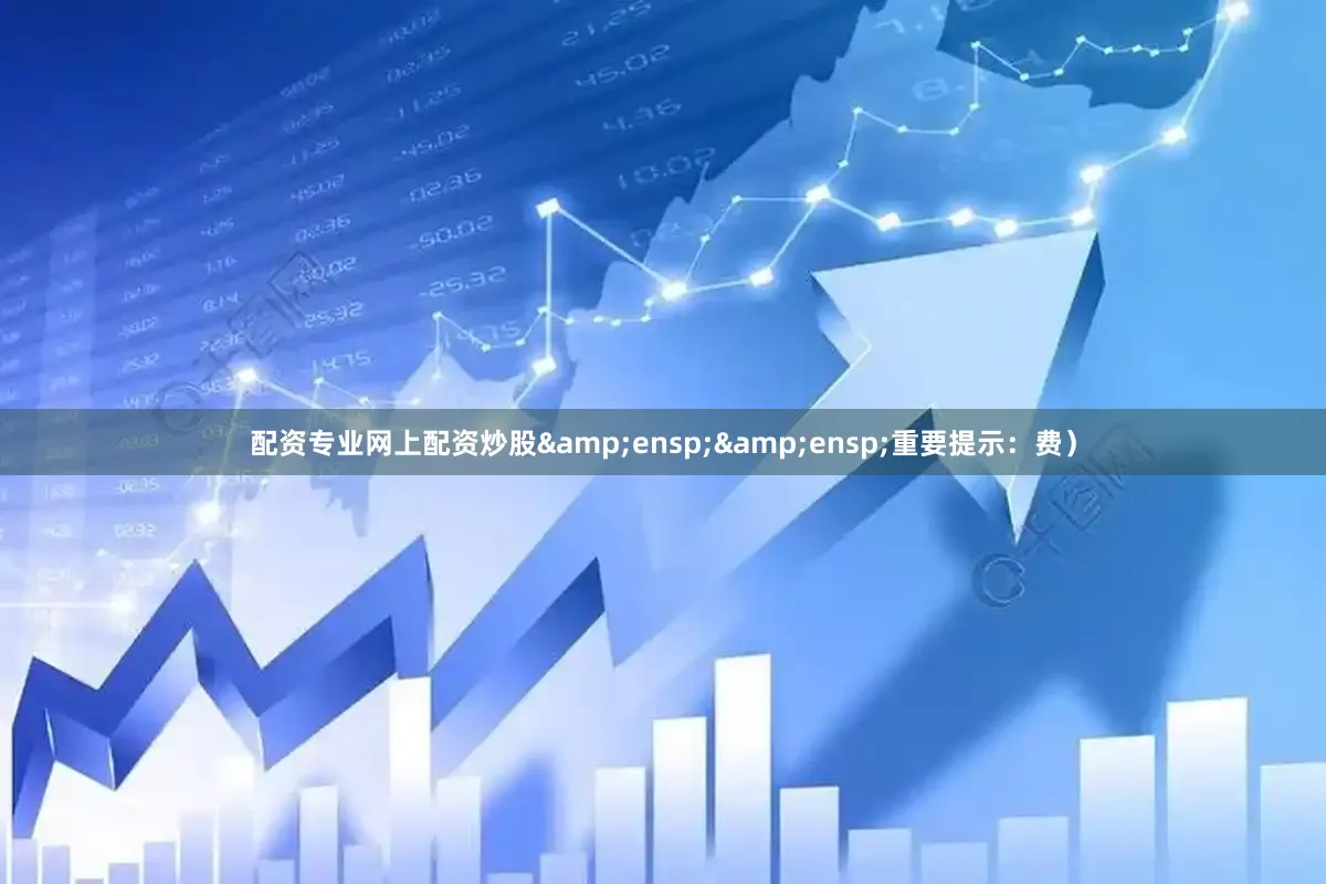 配资专业网上配资炒股&ensp;&ensp;重要提示：费）