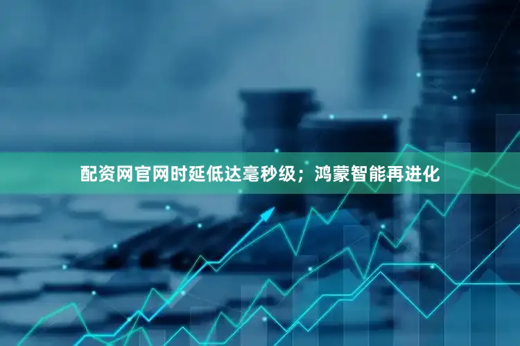配资网官网时延低达毫秒级；鸿蒙智能再进化