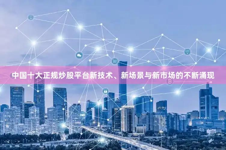 中国十大正规炒股平台新技术、新场景与新市场的不断涌现