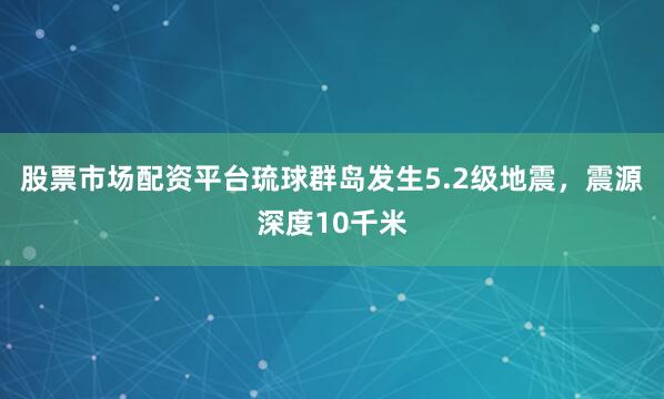 股票市场配资平台琉球群岛发生5.2级地震，震源深度10千米