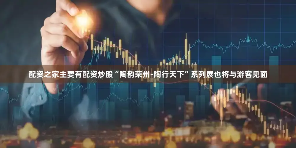 配资之家主要有配资炒股“陶韵荣州-陶行天下”系列展也将与游客见面