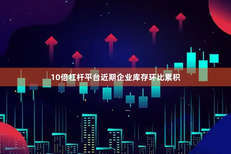10倍杠杆平台近期企业库存环比累积