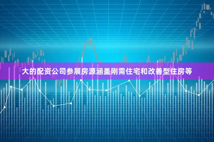 大的配资公司参展房源涵盖刚需住宅和改善型住房等