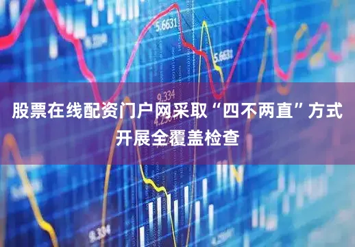股票在线配资门户网采取“四不两直”方式开展全覆盖检查