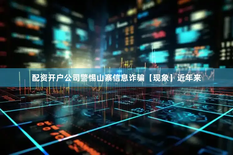 配资开户公司警惕山寨信息诈骗【现象】近年来