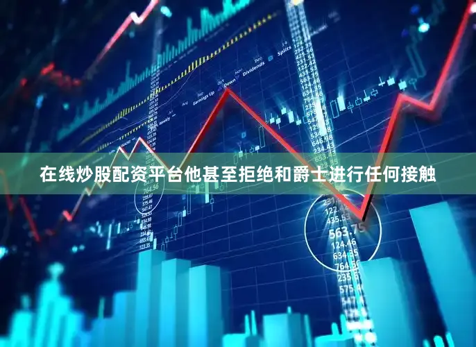 在线炒股配资平台他甚至拒绝和爵士进行任何接触
