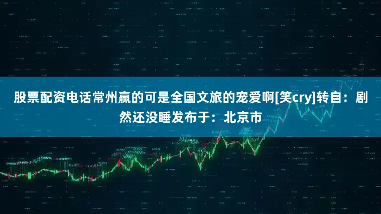 股票配资电话常州赢的可是全国文旅的宠爱啊[笑cry]转自：剧然还没睡发布于：北京市