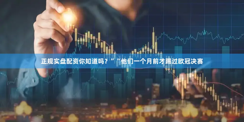 正规实盘配资你知道吗？”“他们一个月前才踢过欧冠决赛