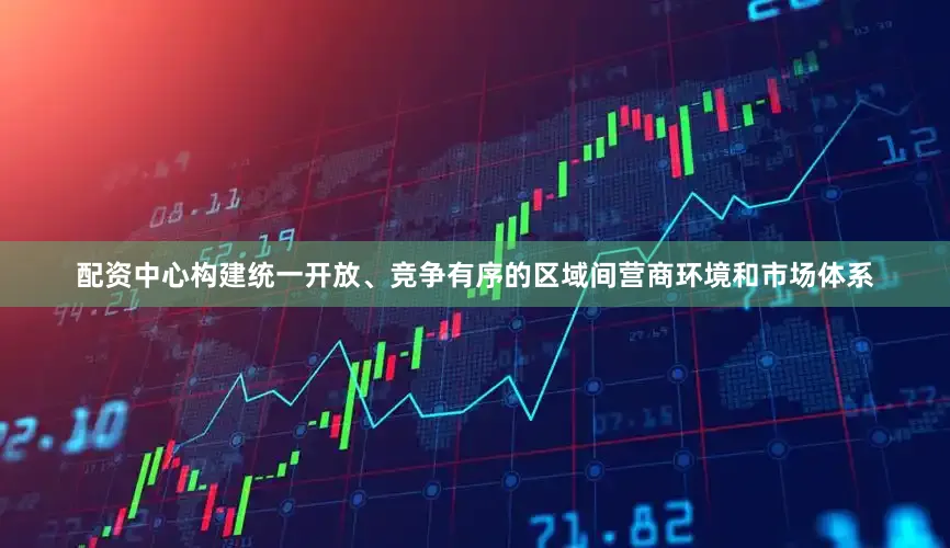 配资中心构建统一开放、竞争有序的区域间营商环境和市场体系