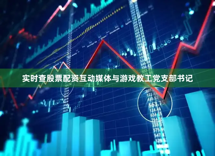 实时查股票配资互动媒体与游戏教工党支部书记