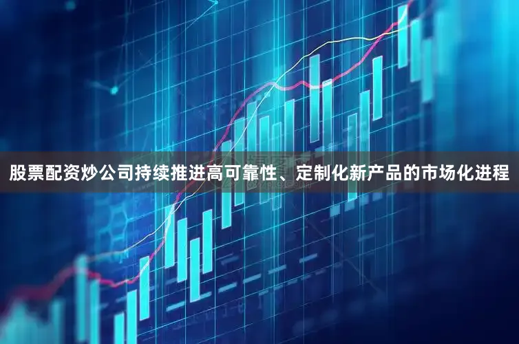 股票配资炒公司持续推进高可靠性、定制化新产品的市场化进程