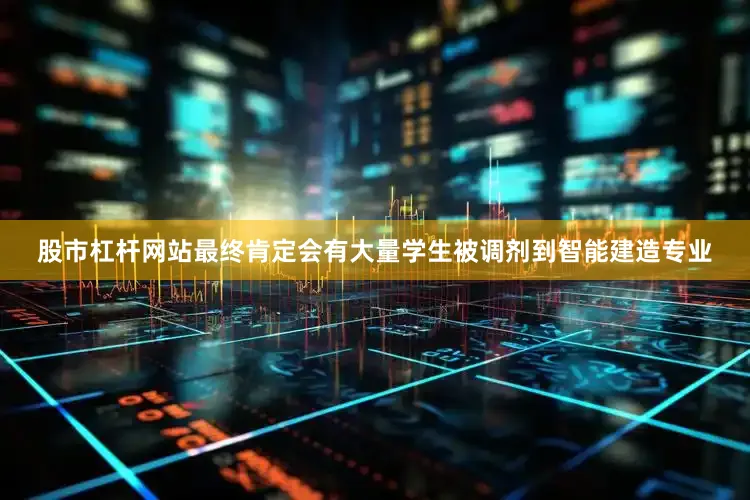 股市杠杆网站最终肯定会有大量学生被调剂到智能建造专业