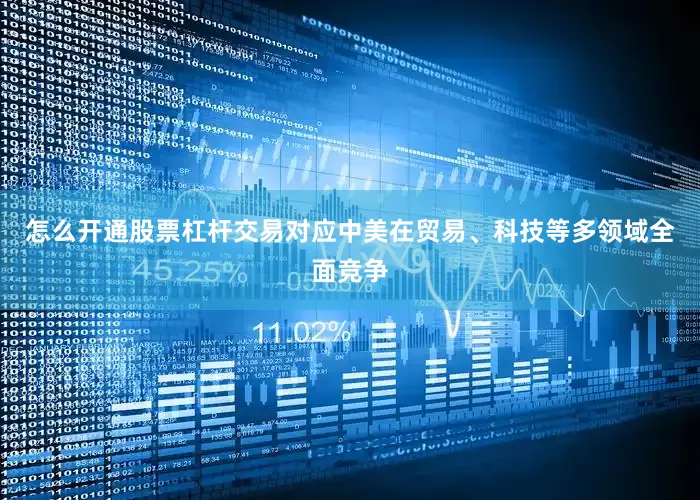 怎么开通股票杠杆交易对应中美在贸易、科技等多领域全面竞争