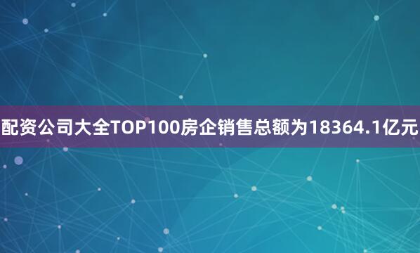 配资公司大全TOP100房企销售总额为18364.1亿元