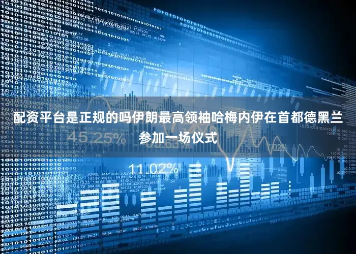 配资平台是正规的吗伊朗最高领袖哈梅内伊在首都德黑兰参加一场仪式