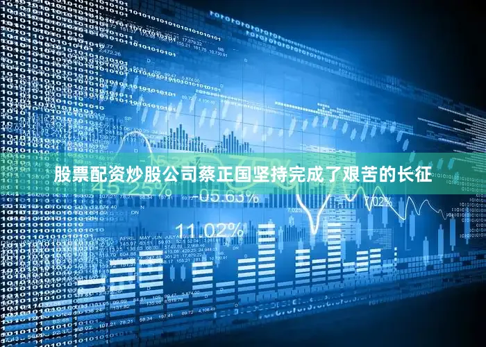 股票配资炒股公司蔡正国坚持完成了艰苦的长征