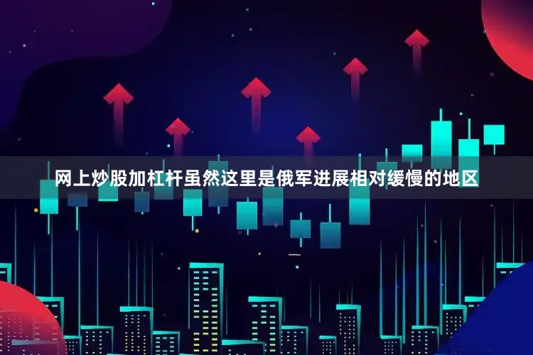 网上炒股加杠杆虽然这里是俄军进展相对缓慢的地区