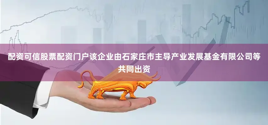 配资可信股票配资门户该企业由石家庄市主导产业发展基金有限公司等共同出资