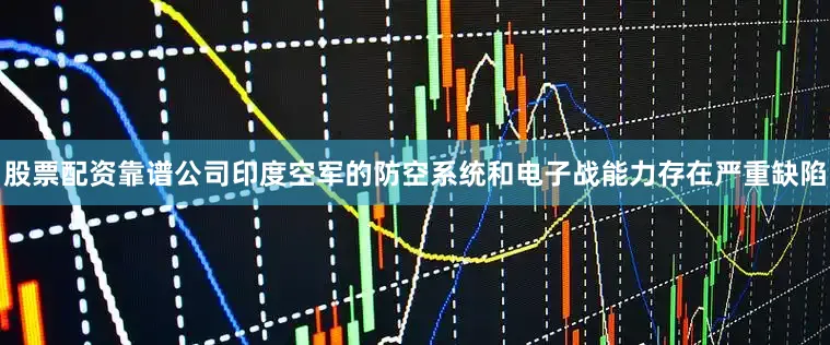 股票配资靠谱公司印度空军的防空系统和电子战能力存在严重缺陷