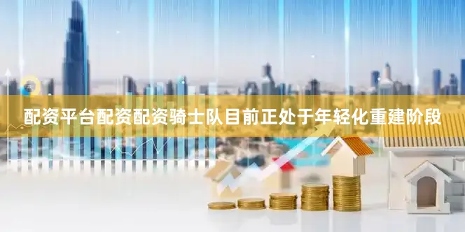 配资平台配资配资骑士队目前正处于年轻化重建阶段