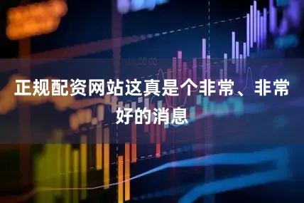 正规配资网站这真是个非常、非常好的消息