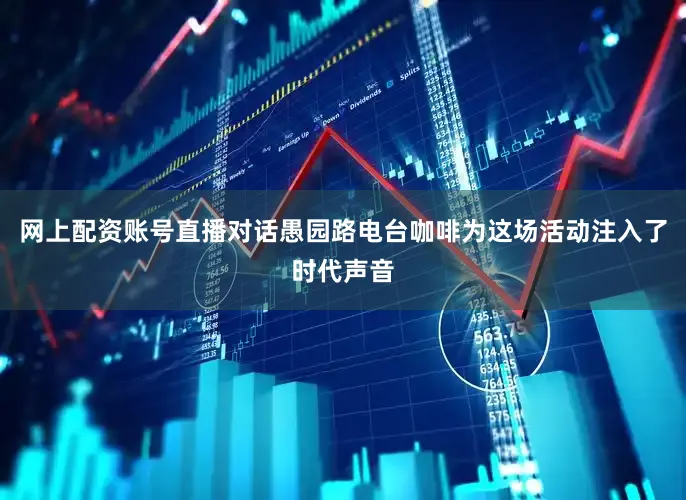 网上配资账号直播对话愚园路电台咖啡为这场活动注入了时代声音