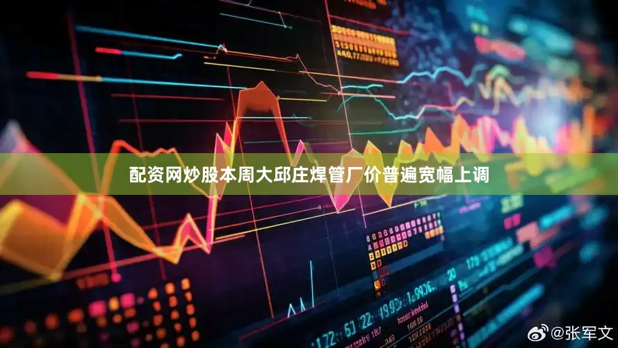 配资网炒股本周大邱庄焊管厂价普遍宽幅上调