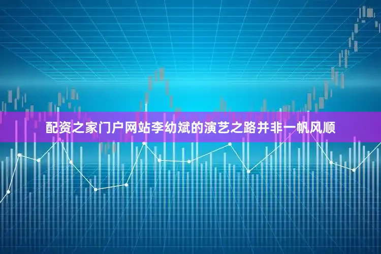 配资之家门户网站李幼斌的演艺之路并非一帆风顺