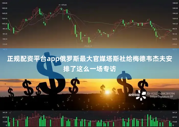 正规配资平台app俄罗斯最大官媒塔斯社给梅德韦杰夫安排了这么一场专访