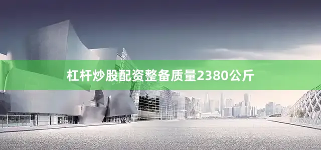 杠杆炒股配资整备质量2380公斤