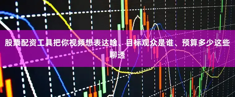 股票配资工具把你视频想表达啥、目标观众是谁、预算多少这些聊透
