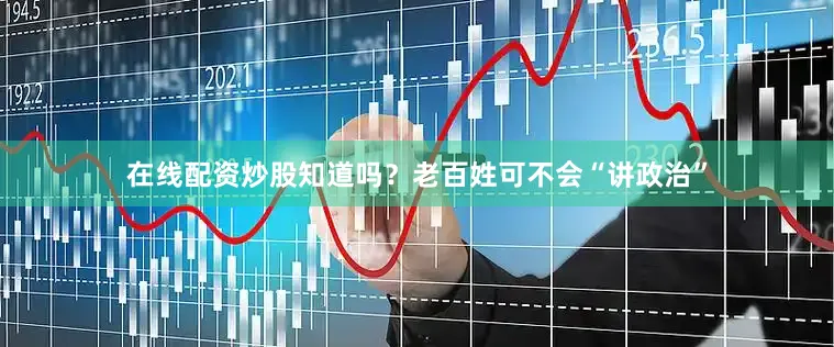 在线配资炒股知道吗？老百姓可不会“讲政治”