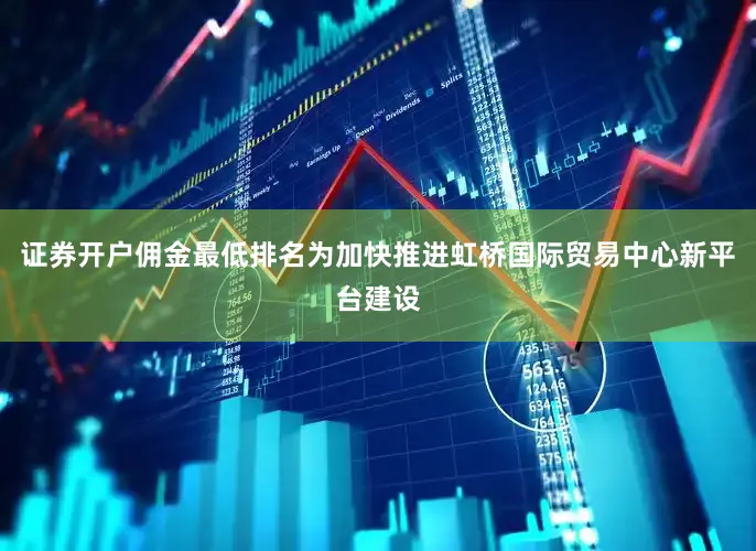 证券开户佣金最低排名为加快推进虹桥国际贸易中心新平台建设