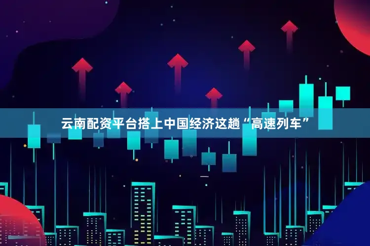 云南配资平台搭上中国经济这趟“高速列车”
