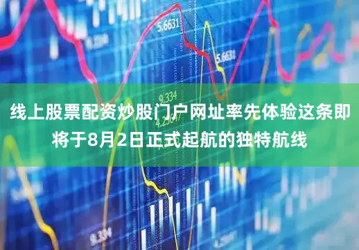 线上股票配资炒股门户网址率先体验这条即将于8月2日正式起航的独特航线