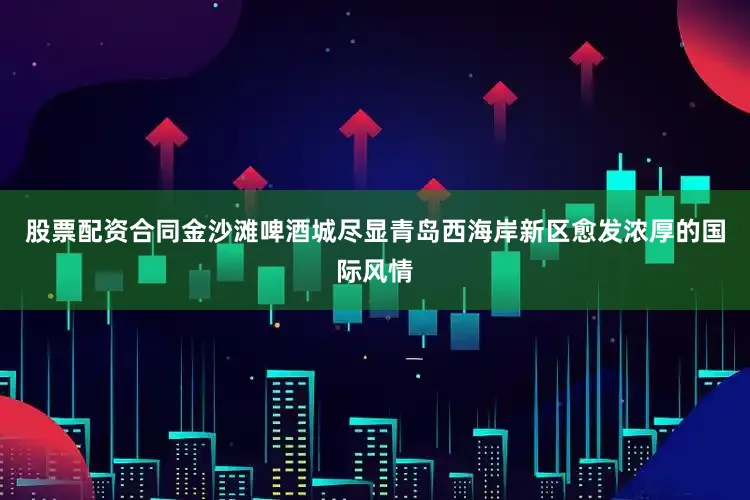 股票配资合同金沙滩啤酒城尽显青岛西海岸新区愈发浓厚的国际风情