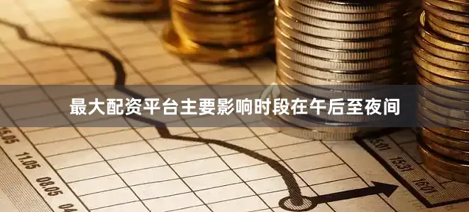 最大配资平台主要影响时段在午后至夜间