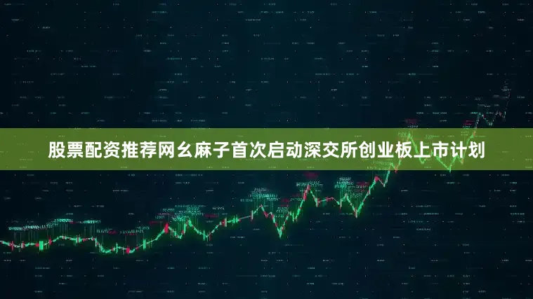 股票配资推荐网幺麻子首次启动深交所创业板上市计划