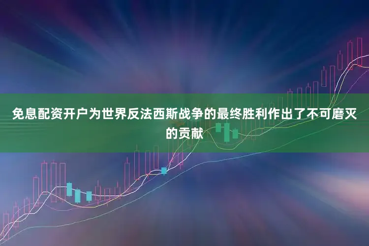 免息配资开户为世界反法西斯战争的最终胜利作出了不可磨灭的贡献