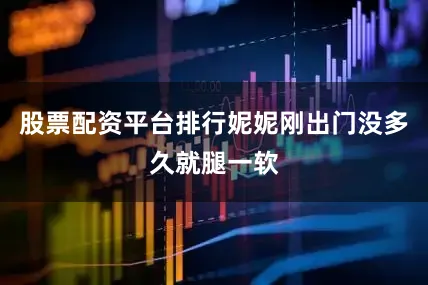 股票配资平台排行妮妮刚出门没多久就腿一软