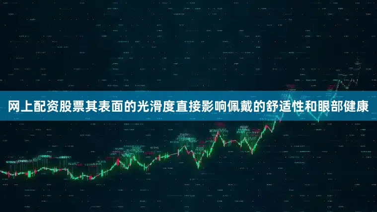 网上配资股票其表面的光滑度直接影响佩戴的舒适性和眼部健康