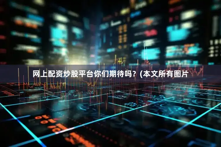 网上配资炒股平台你们期待吗？(本文所有图片
