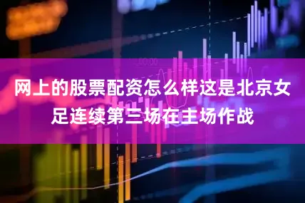 网上的股票配资怎么样这是北京女足连续第三场在主场作战