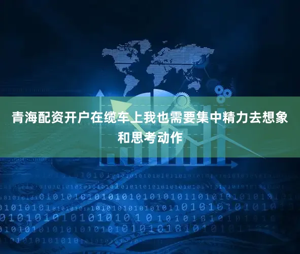 青海配资开户在缆车上我也需要集中精力去想象和思考动作
