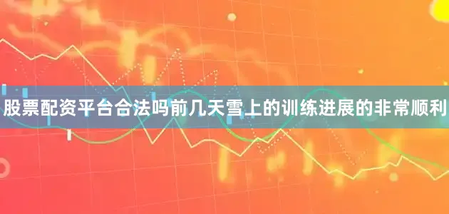 股票配资平台合法吗前几天雪上的训练进展的非常顺利