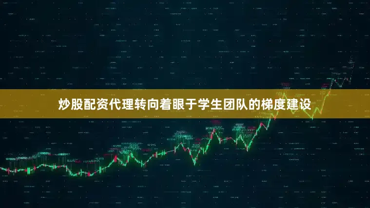 炒股配资代理转向着眼于学生团队的梯度建设