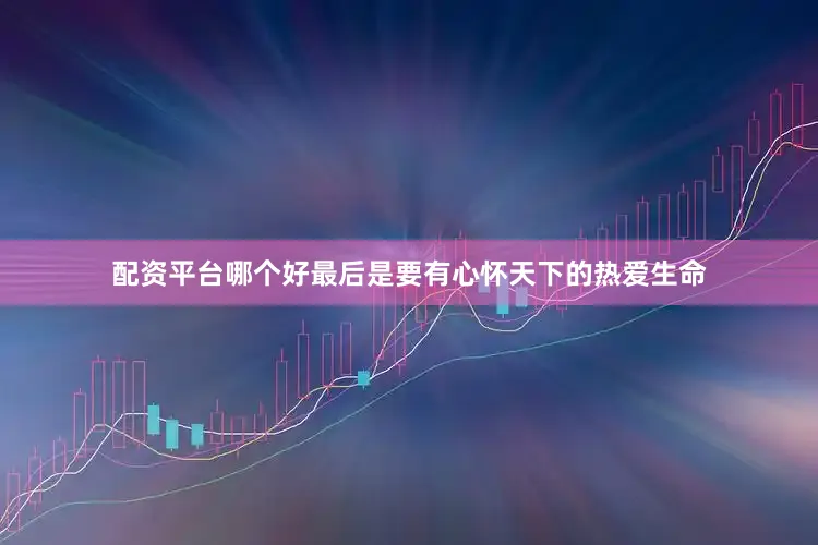 配资平台哪个好最后是要有心怀天下的热爱生命