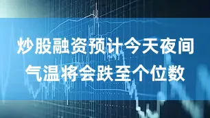 炒股融资预计今天夜间气温将会跌至个位数